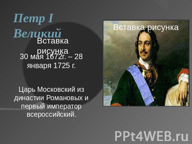 Петр I Великий30 мая 1672г. – 28 января 1725 г.Царь Московский из династии Романовых и первый император всероссийский.