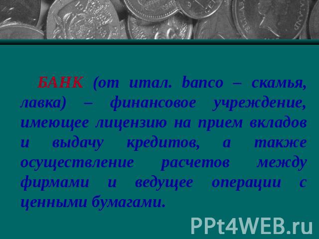 БАНК (от итал. banco – скамья, лавка) – финансовое учреждение, имеющее лицензию на прием вкладов и выдачу кредитов, а также осуществление расчетов между фирмами и ведущее операции с ценными бумагами.