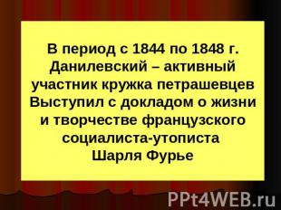 В период с 1844 по 1848 г. Данилевский – активный участник кружка петрашевцев Вы