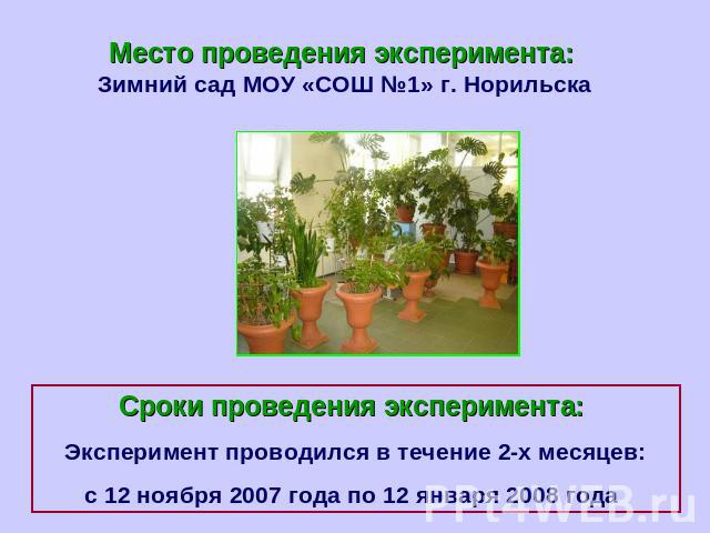 Место проведения эксперимента: Зимний сад МОУ «СОШ №1» г. НорильскаСроки проведения эксперимента: Эксперимент проводился в течение 2-х месяцев:с 12 ноября 2007 года по 12 января 2008 года