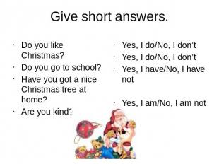Give short answers.Do you like Christmas?Do you go to school?Have you got a nice