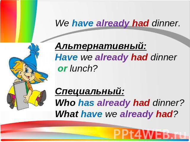 We have already had dinner.Альтернативный:Have we already had dinner or lunch?Специальный:Who has already had dinner?What have we already had?