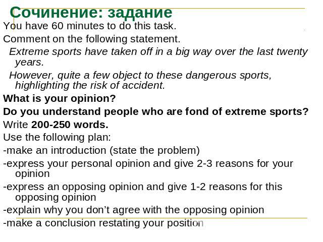 Сочинение: заданиеYou have 60 minutes to do this task.Comment on the following statement. Extreme sports have taken off in a big way over the last twenty years. However, quite a few object to these dangerous sports, highlighting the risk of accident…