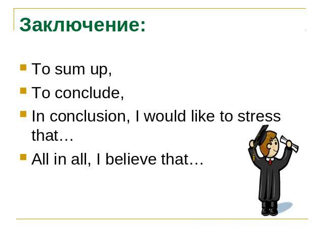 Заключение:To sum up,To conclude,In conclusion, I would like to stress that…All in all, I believe that…