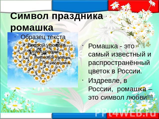 Символ праздника – ромашка Ромашка - это самый известный и распространённый цветок в России.Издревле, в России, ромашка – это символ любви!!!