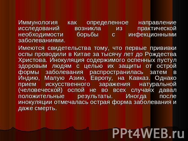 Иммунология как определенное направление исследований возникла из практической необходимости борьбы с инфекционными заболеваниями. Имеются свидетельства тому, что первые прививки оспы проводили в Китае за тысячу лет до Рождества Христова. Инокуляция…