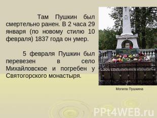 Там Пушкин был смертельно ранен. В 2 часа 29 января (по новому стилю 10 февраля)