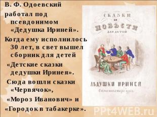 В. Ф. Одоевский работал под псевдонимом «Дедушка Ириней». Когда ему исполнилось