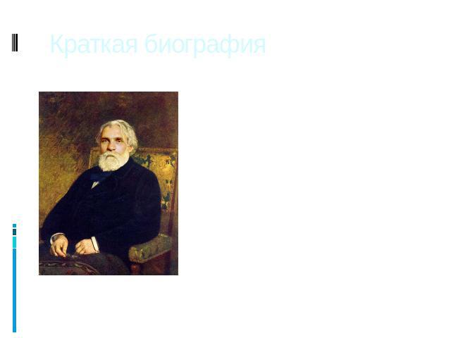 Краткая биография Тургенев Иван Сергеевич. (28.X.1818- 22.VIII.1883) Прозаик, поэт, драматург, критик, публицист, мемуарист, переводчик. Родился в семье Сергея Николаевича и Варвары Петровны Тургеневых. Детство Тургенева прошло в родительском имении…