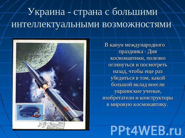 Украина - страна с большими интеллектуальными возможностями В канун международного праздника - Дня космонавтики, полезно оглянуться и посмотреть назад, чтобы еще раз убедиться в том, какой большой вклад внесли украинские ученые, изобретатели и конст…