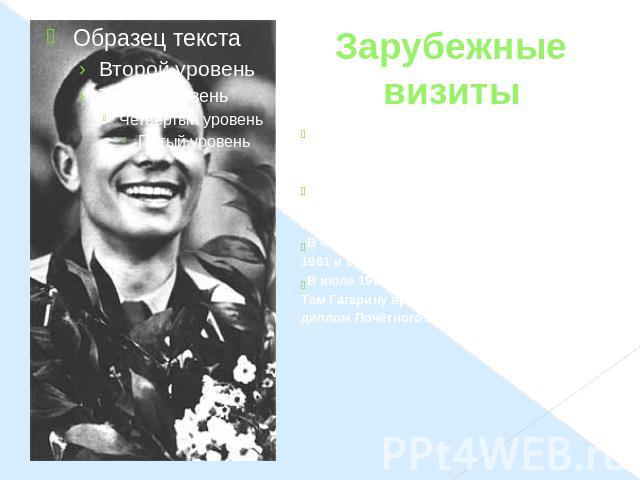 Зарубежные визиты Правительство Чехословакии удостоило Гагарина звания «Героя Социалистического Труда ЧССР». Далее - Болгария. При подлёте к Софии болгарские лётчики встретили его почётным эскортом истребителей. В Финляндии Гагарин побывал дважды — …