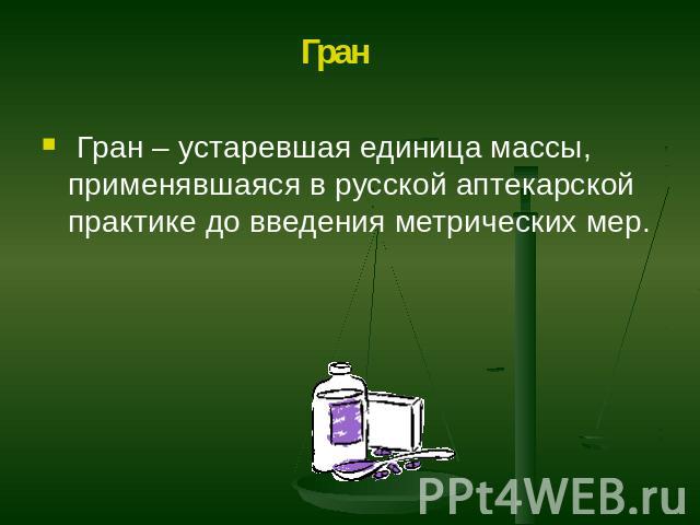 Гран – устаревшая единица массы, применявшаяся в русской аптекарской практике до введения метрических мер.