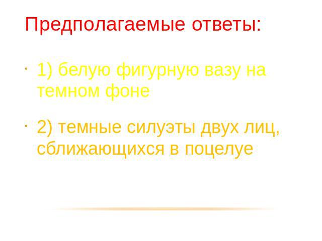 Предполагаемые ответы: 1) белую фигурную вазу на темном фоне 2) темные силуэты двух лиц, сближающихся в поцелуе