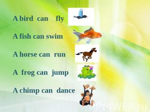 A bird can fly A fish can swim A horse can run A frog can jump A chimp can dance