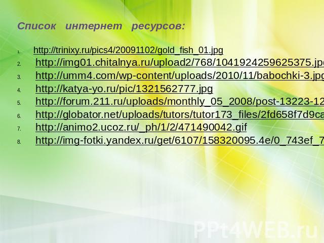 Список интернет ресурсов: http://trinixy.ru/pics4/20091102/gold_fish_01.jpg http://img01.chitalnya.ru/upload2/768/1041924259625375.jpg http://umm4.com/wp-content/uploads/2010/11/babochki-3.jpg http://katya-yo.ru/pic/1321562777.jpg http://forum.211.r…
