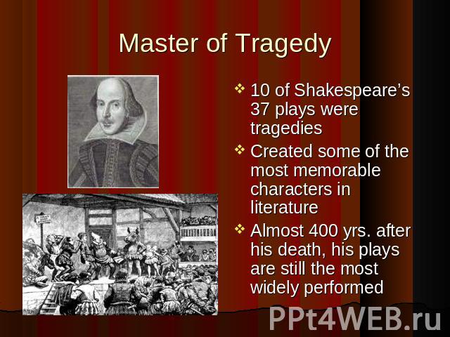 Master of Tragedy 10 of Shakespeare’s 37 plays were tragedies Created some of the most memorable characters in literature Almost 400 yrs. after his death, his plays are still the most widely performed