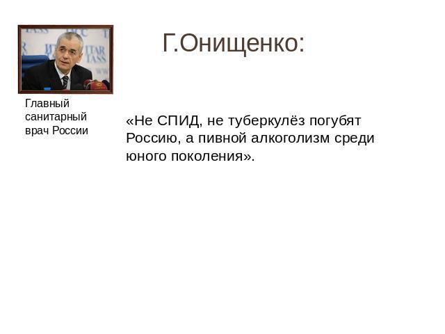Г.Онищенко: «Не СПИД, не туберкулёз погубят Россию, а пивной алкоголизм среди юного поколения».