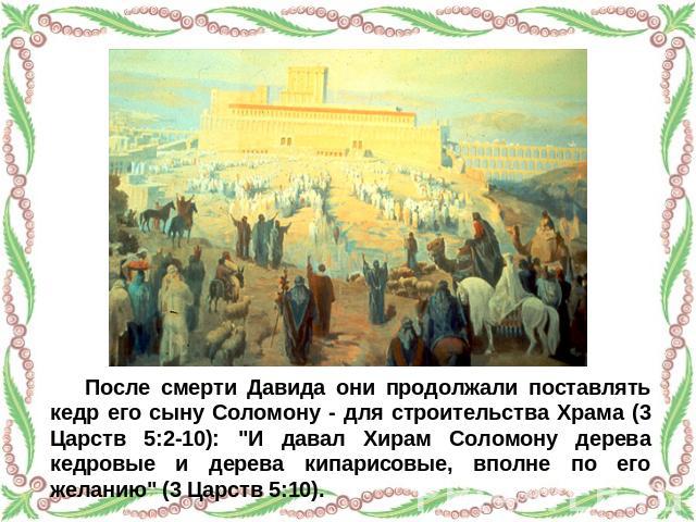 После смерти Давида они продолжали поставлять кедр его сыну Соломону - для строительства Храма (3 Царств 5:2-10): 