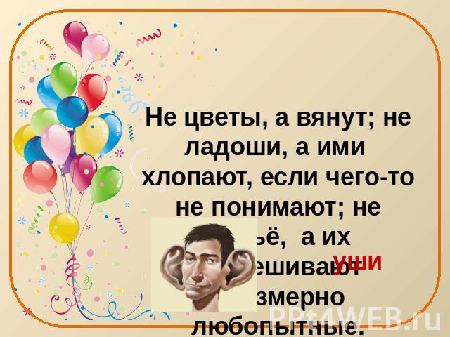 Не цветы, а вянут; не ладоши, а ими хлопают, если чего-то не понимают; не бельё, а их развешивают чрезмерно любопытные. Покажите их.