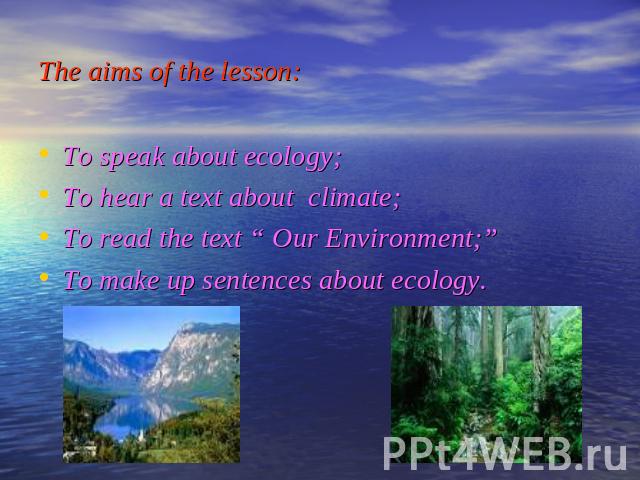 The aims of the lesson: To speak about ecology; To hear a text about climate; To read the text “ Our Environment;” To make up sentences about ecology.