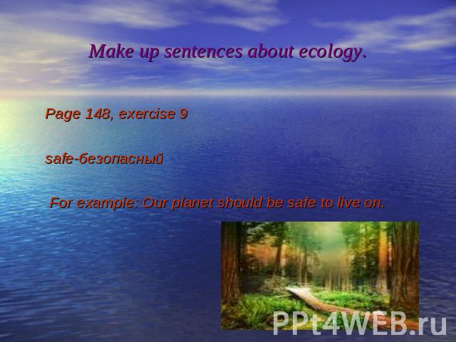 Make up sentences about ecology. Page 148, exercise 9 safe-безопасный For example: Our planet should be safe to live on.