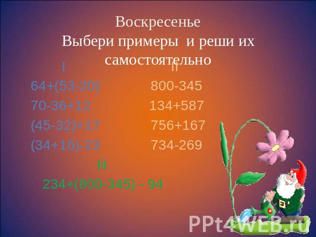 Воскресенье Выбери примеры и реши их самостоятельно I II 64+(53-20) 800-345 70-36+12 134+587 (45-32)+17 756+167 (34+16)-23 734-269 Iii 234+(800-345) - 94