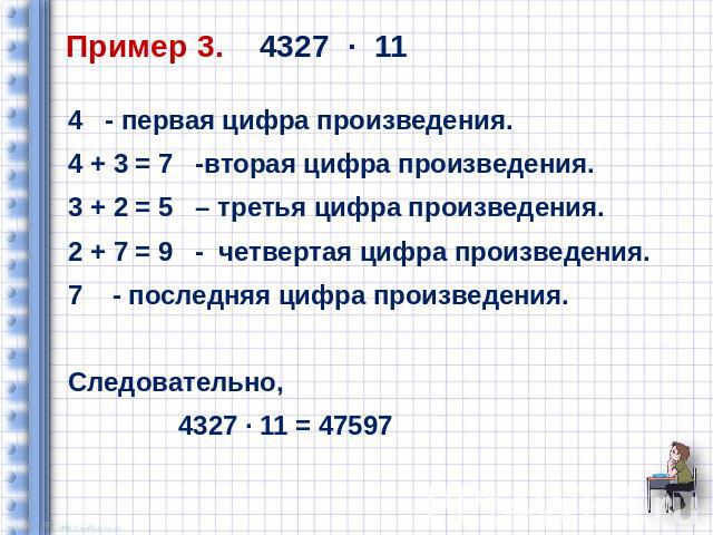 Пример 3. 4327 ∙ 11 4 - первая цифра произведения. 4 + 3 = 7 -вторая цифра произведения. 3 + 2 = 5 – третья цифра произведения. 2 + 7 = 9 - четвертая цифра произведения. 7 - последняя цифра произведения. Следовательно, 4327 ∙ 11 = 47597