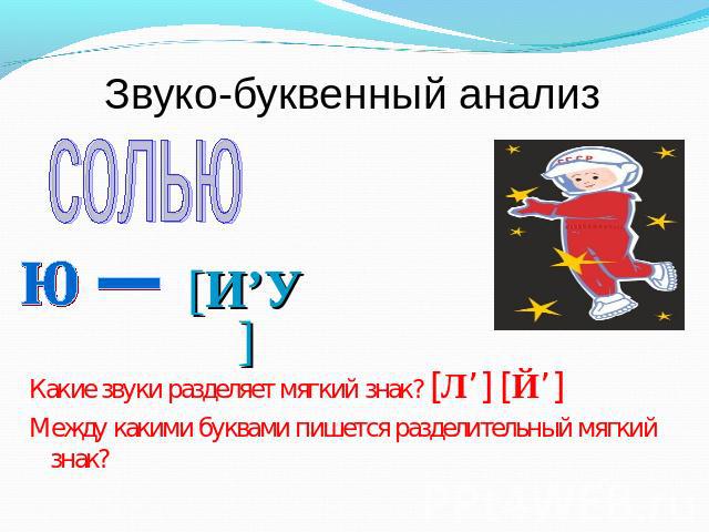 Звуко-буквенный анализ солью ю [И’У] Какие звуки разделяет мягкий знак? [Л’] [Й’] Между какими буквами пишется разделительный мягкий знак?