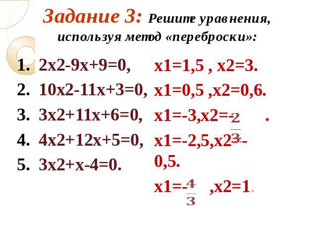 Задание 3: Решите уравнения, используя метод «переброски»: 2х2-9х+9=0, 2. 10х2-11х+3=0, 3. 3х2+11х+6=0, 4. 4х2+12х+5=0, 5. 3х2+х-4=0. х1=1,5 , х2=3. х1=0,5 ,х2=0,6. х1=-3,х2=- . х1=-2,5,х2=-0,5. х1=- ,х2=1.