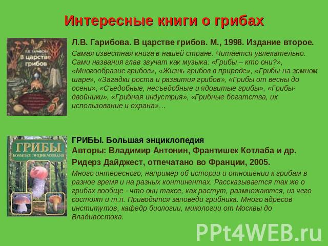 Интересные книги о грибах Л.В. Гарибова. В царстве грибов. М., 1998. Издание второе. Самая известная книга в нашей стране. Читается увлекательно. Сами названия глав звучат как музыка: «Грибы – кто они?», «Многообразие грибов», «Жизнь грибов в природ…