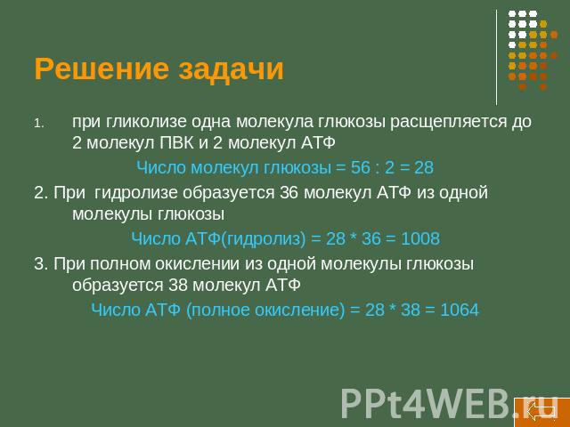 Решение задачи при гликолизе одна молекула глюкозы расщепляется до 2 молекул ПВК и 2 молекул АТФ Число молекул глюкозы = 56 : 2 = 28 2. При гидролизе образуется 36 молекул АТФ из одной молекулы глюкозы Число АТФ(гидролиз) = 28 * 36 = 1008 3. При пол…