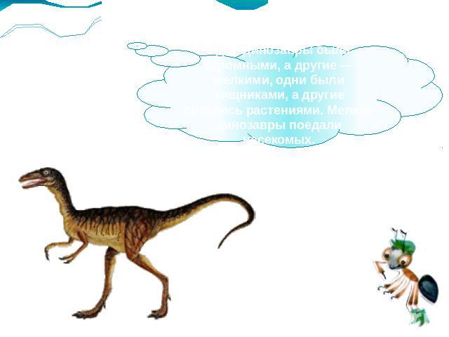 Одни динозавры были огромными, а другие — мелкими, одни были хищниками, а другие питались растениями. Мелкие динозавры поедали насекомых.