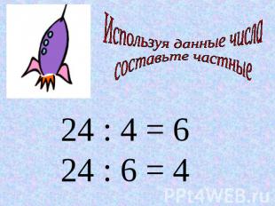 Используя данные числа составьте частные 24 : 4 = 6 24 : 6 = 4