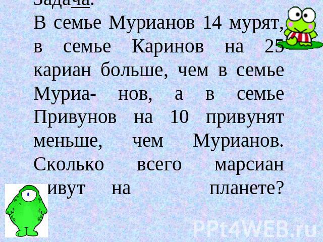 Задача.В семье Мурианов 14 мурят, в семье Каринов на 25 кариан больше, чем в семье Муриа- нов, а в семье Привунов на 10 привунят меньше, чем Мурианов. Сколько всего марсиан живут на планете?