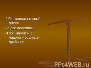 4.Раскололся тесный домик на две половинки, И посыпались в ладони – бусинки-дроб