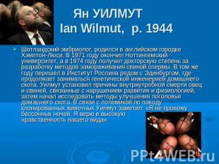 Ян УИЛМУТ Ian Wilmut,  р. 1944 Шотландский эмбриолог, родился в английском город