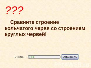 ??? Сравните строение кольчатого червя со строением круглых червей!