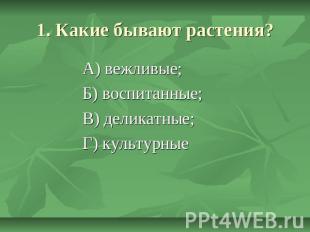 1. Какие бывают растения? А) вежливые; Б) воспитанные; В) деликатные; Г) культур