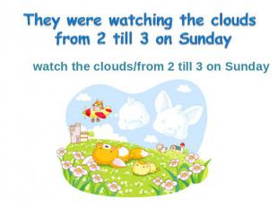 watch the clouds/from 2 till 3 on Sunday