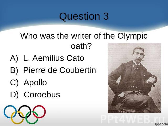 Question 3 Who was the writer of the Olympic oath?    A)  L. Aemilius Cato B)  Pierre de Coubertin C)  Apollo D)  Coroebus
