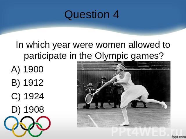 Question 4 In which year were women allowed to participate in the Olympic games?  A) 1900   B) 1912   C) 1924   D) 1908