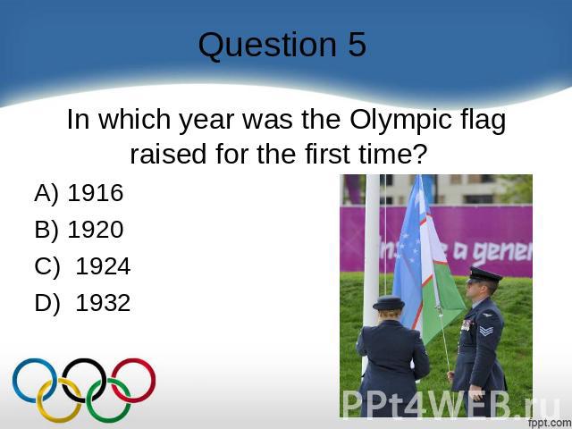 Question 5 In which year was the Olympic flag raised for the first time?    A) 1916 B) 1920 C)  1924 D)  1932