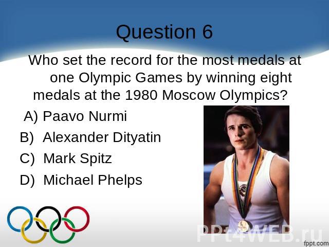 Question 6 Who set the record for the most medals at one Olympic Games by winning eight medals at the 1980 Moscow Olympics?     A) Paavo Nurmi B)  Alexander Dityatin C)  Mark Spitz D)  Michael Phelps