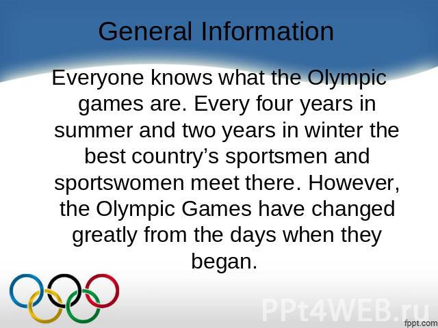 General Information Everyone knows what the Olympic games are. Every four years in summer and two years in winter the best country’s sportsmen and sportswomen meet there. However, the Olympic Games have changed greatly from the days when they began.