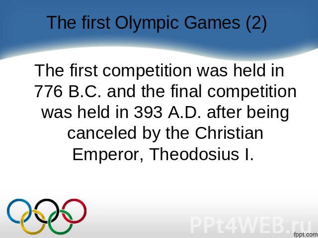 The first Olympic Games (2) The first competition was held in 776 B.C. and the final competition was held in 393 A.D. after being canceled by the Christian Emperor, Theodosius I.