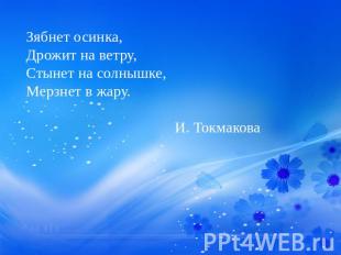 Зябнет осинка, Дрожит на ветру, Стынет на солнышке, Мерзнет в жару. И. Токмакова