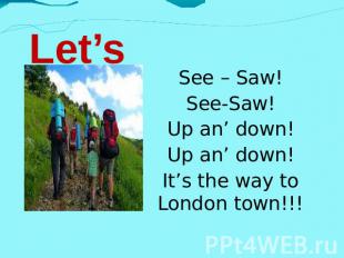Let’s go!!! See – Saw! See-Saw! Up an’ down! Up an’ down! It’s the way to London