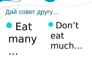 Дай совет другу… Eat many… Don’t eat much…
