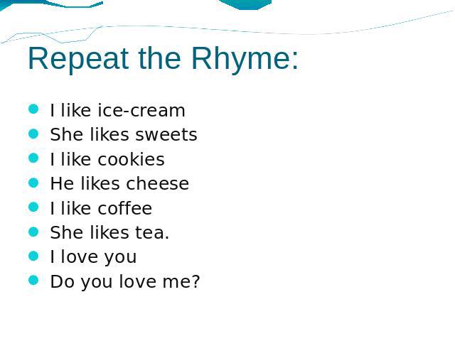 Repeat the Rhyme: I like ice-cream She likes sweets I like cookies He likes cheese I like coffee She likes tea. I love you Do you love me?