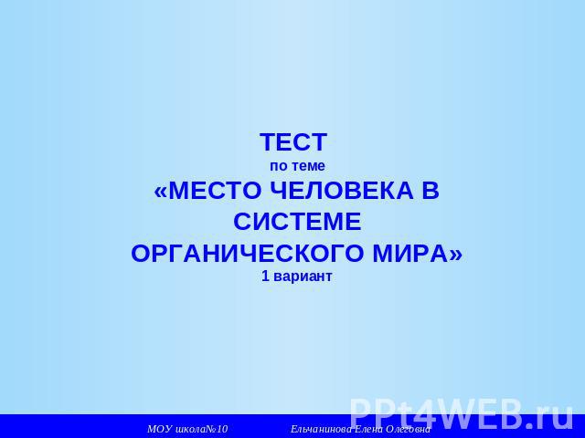 ТЕСТ по теме «МЕСТО ЧЕЛОВЕКА В СИСТЕМЕ ОРГАНИЧЕСКОГО МИРА» 1 вариант МОУ школа№10 Ельчанинова Елена Олеговна